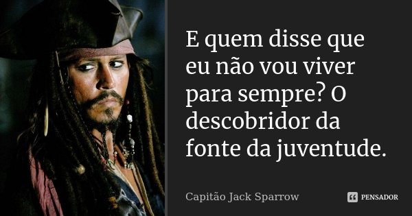 E quem disse que eu não vou viver para sempre? O descobridor da fonte da juventude.... Frase de Capitão Jack Sparrow.