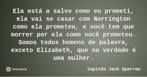 Ela está a salvo como eu prometi, ela vai se casar com Norrington como ela prometeu, e você tem que morrer por ela como você prometeu. Somos todos homens de pal... Frase de Capitão Jack Sparrow.