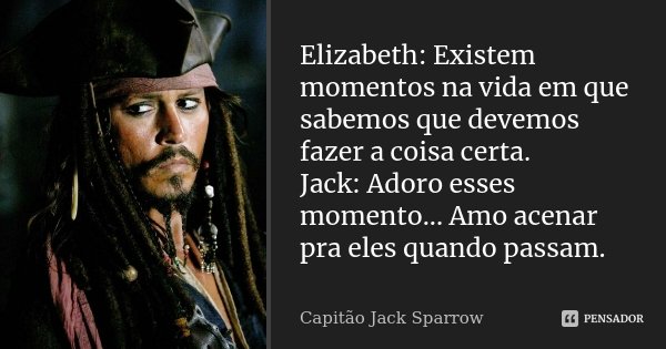 Elizabeth: Existem momentos na vida em que sabemos que devemos fazer a coisa certa. Jack: Adoro esses momento... Amo acenar pra eles quando passam.... Frase de Capitão Jack Sparrow.