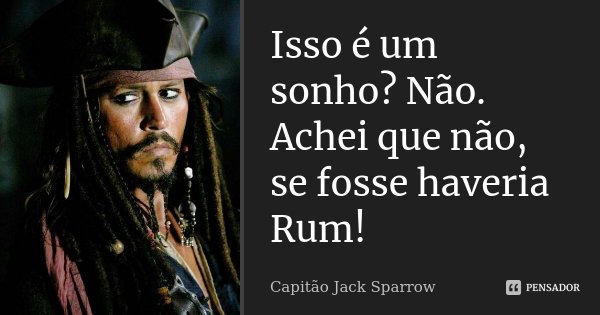 Isso é um sonho? Não. Achei que não, se fosse haveria Rum!... Frase de Capitão Jack Sparrow.