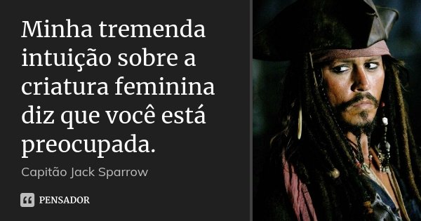 Minha tremenda intuição sobre a criatura feminina diz que você está preocupada.... Frase de Capitão Jack Sparrow.