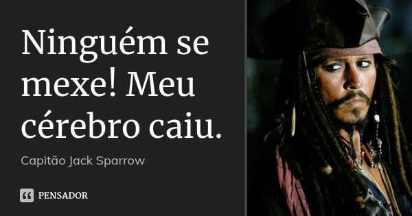 Ninguém se mexe! Meu cérebro caiu.... Frase de Capitão Jack Sparrow.