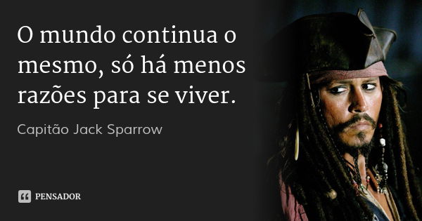 O mundo continua o mesmo, só há menos razões para se viver.... Frase de Capitão Jack Sparrow.