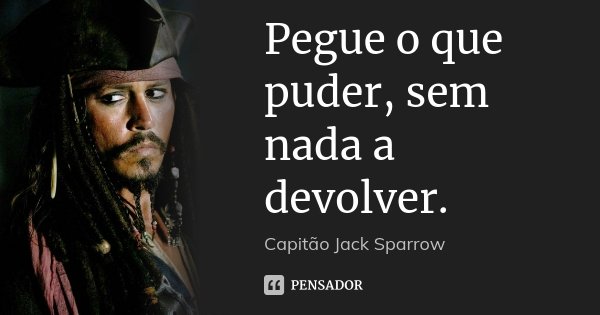 Pegue o que puder, sem nada a devolver.... Frase de Capitão Jack Sparrow.