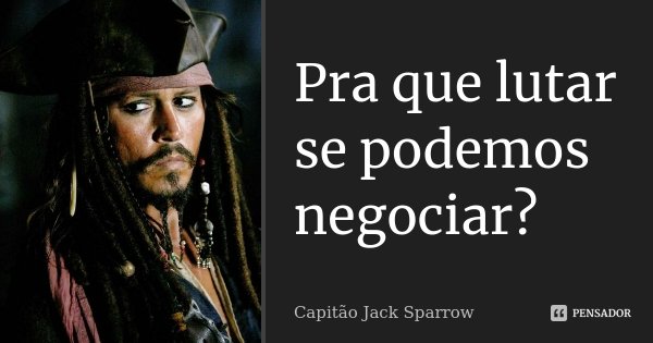 Pra que lutar se podemos negociar?... Frase de Capitão Jack Sparrow.