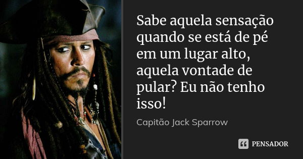Sabe aquela sensação quando se está de pé em um lugar alto, aquela vontade de pular? Eu não tenho isso!... Frase de Capitão Jack Sparrow.