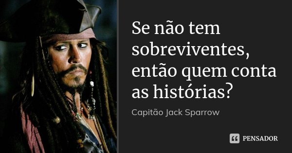 Se não tem sobreviventes, então quem conta as histórias?... Frase de Capitão Jack Sparrow.