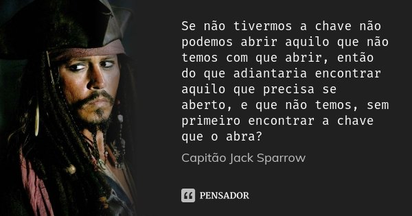 Se não tivermos a chave não podemos abrir aquilo que não temos com que abrir, então do que adiantaria encontrar aquilo que precisa se aberto, e que não temos, s... Frase de Capitão Jack Sparrow.