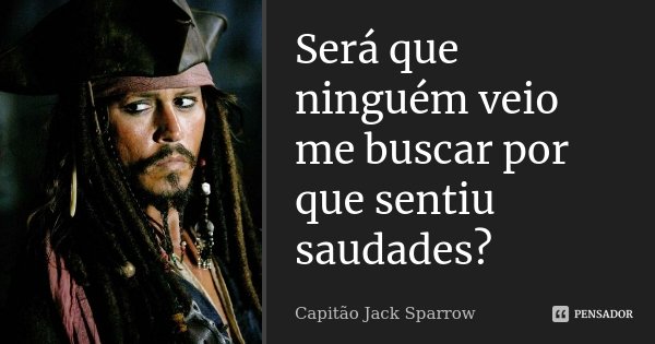 Será que ninguém veio me buscar por que sentiu saudades?... Frase de Capitão Jack Sparrow.