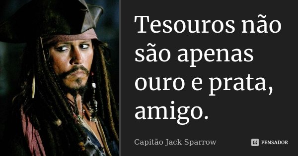 Tesouros não são apenas ouro e prata, amigo.... Frase de Capitão Jack Sparrow.