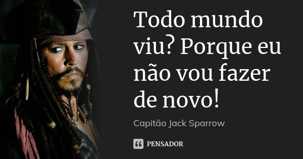 Todo mundo viu? Porque eu não vou fazer de novo!... Frase de Capitão Jack Sparrow.