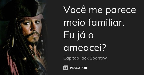 Você me parece meio familiar. Eu já o ameacei?... Frase de Capitão Jack Sparrow.