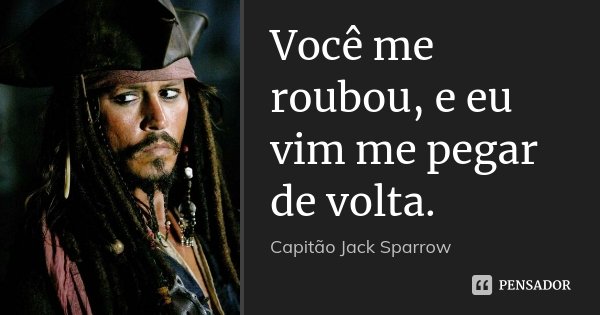 Você me roubou, e eu vim me pegar de volta.... Frase de Capitão Jack Sparrow.