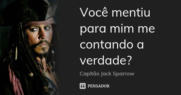 Você mentiu para mim me contando a verdade?... Frase de Capitão Jack Sparrow.