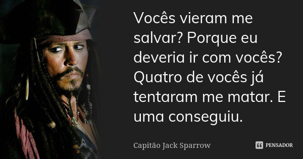 Vocês vieram me salvar? Porque eu deveria ir com vocês? Quatro de vocês já tentaram me matar. E uma conseguiu.... Frase de Capitão Jack Sparrow.