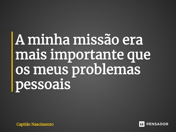 ⁠A minha missão era mais importante que os meus problemas pessoais... Frase de Capitão Nascimento.