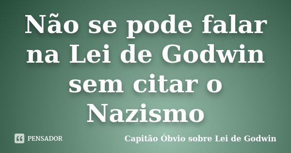 Não se pode falar na Lei de Godwin sem citar o Nazismo... Frase de Capitão Óbvio sobre Lei de Godwin.