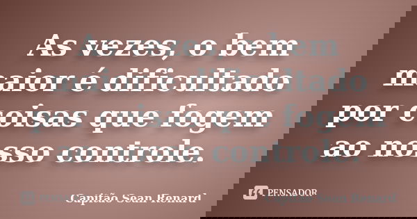 As vezes, o bem maior é dificultado por coisas que fogem ao nosso controle.... Frase de Capitão Sean Renard.