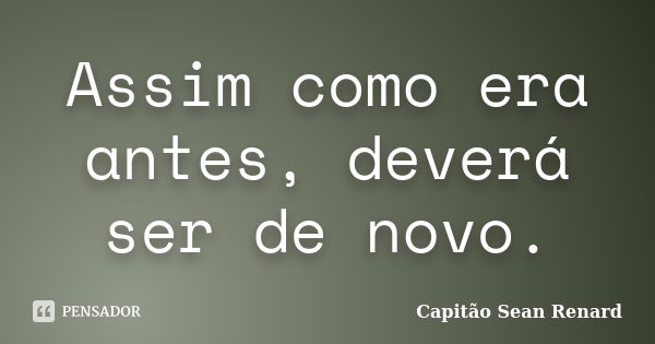 Assim como era antes, deverá ser de novo.... Frase de Capitão Sean Renard.