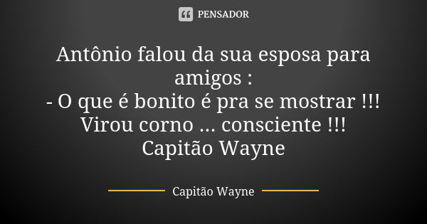 Antônio falou da sua esposa para amigos :
- O que é bonito é pra se mostrar !!!
Virou corno ... consciente !!!
Capitão Wayne... Frase de Capitão Wayne.