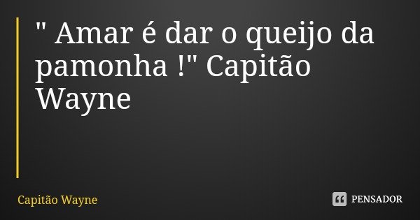 " Amar é dar o queijo da pamonha !" Capitão Wayne... Frase de Capitão Wayne.