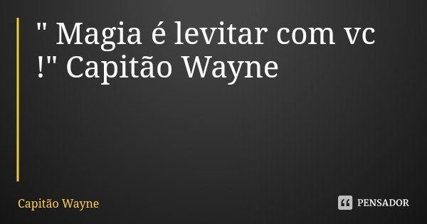 " Magia é levitar com vc !" Capitão Wayne... Frase de Capitão Wayne.