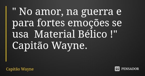 " No amor, na guerra e para fortes emoções se usa Material Bélico !" Capitão Wayne.... Frase de Capitão Wayne.