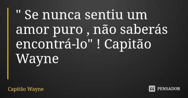 " Se nunca sentiu um amor puro , não saberás encontrá-lo" ! Capitão Wayne... Frase de Capitão Wayne.