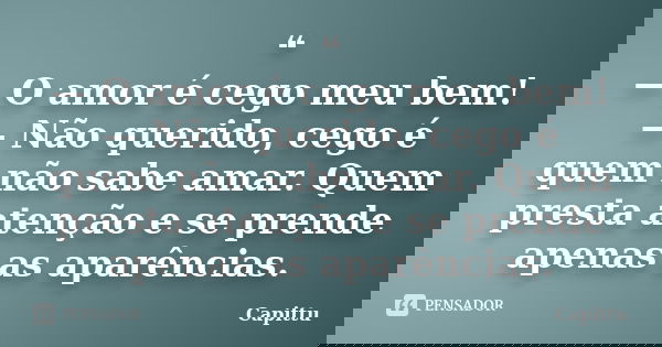 ❝ — O amor é cego meu bem! — Não querido, cego é quem não sabe amar. Quem presta atenção e se prende apenas as aparências.... Frase de Capittu.