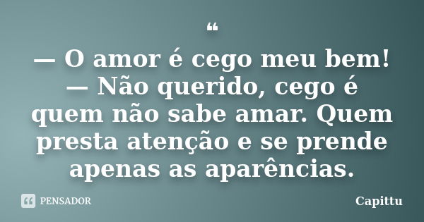 ❝ — O amor é cego meu bem! — Não querido, cego é quem não sabe amar. Quem presta atenção e se prende apenas as aparências.... Frase de Capittu.