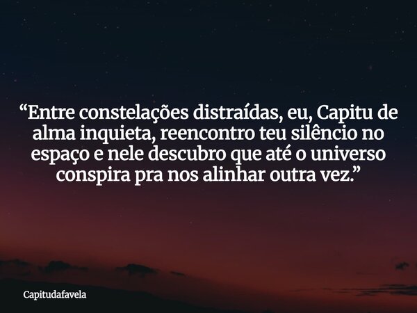 “Entre constelações distraídas, eu, Capitu de alma inquieta, reencontro teu silêncio no espaço e nele descubro que até o universo conspira pra nos alinhar outra... Frase de Capitudafavela.