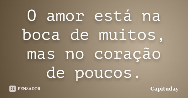 O amor está na boca de muitos, mas no coração de poucos.... Frase de Capituday.