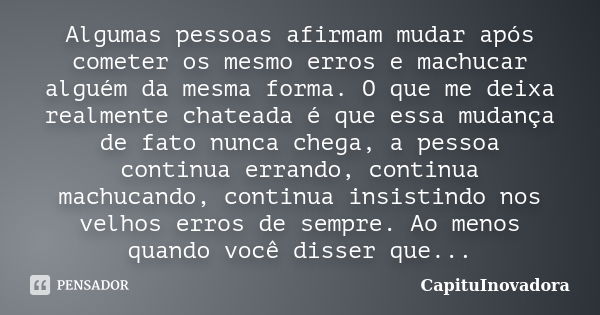 Algumas pessoas afirmam mudar após cometer os mesmo erros e machucar alguém da mesma forma. O que me deixa realmente chateada é que essa mudança de fato nunca c... Frase de CapituInovadora.