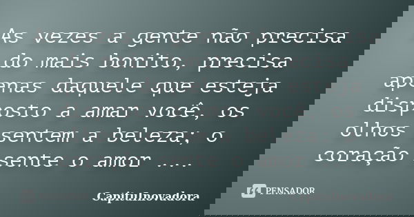 As vezes a gente não precisa do mais bonito, precisa apenas daquele que esteja disposto a amar você, os olhos sentem a beleza; o coração sente o amor ...... Frase de CapituInovadora.