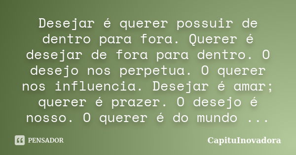 Desejar é querer possuir de dentro para fora. Querer é desejar de fora para dentro. O desejo nos perpetua. O querer nos influencia. Desejar é amar; querer é pra... Frase de CapituInovadora.