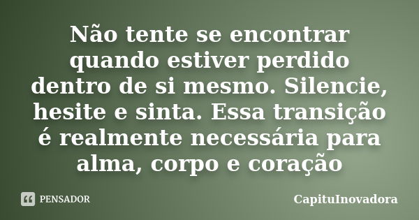 Não tente se encontrar quando estiver perdido dentro de si mesmo. Silencie, hesite e sinta. Essa transição é realmente necessária para alma, corpo e coração... Frase de CapituInovadora.