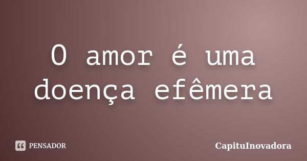 O amor é uma doença efêmera... Frase de CapituInovadora.