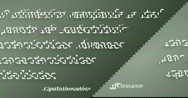 O dinheiro manipula a tal ponto de substituir características humanas por características capitalistas.... Frase de CapituInovadora.