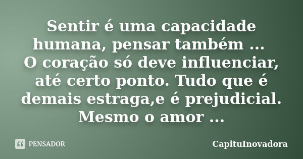 Sentir é uma capacidade humana, pensar também ... O coração só deve influenciar, até certo ponto. Tudo que é demais estraga,e é prejudicial. Mesmo o amor ...... Frase de CapituInovadora.