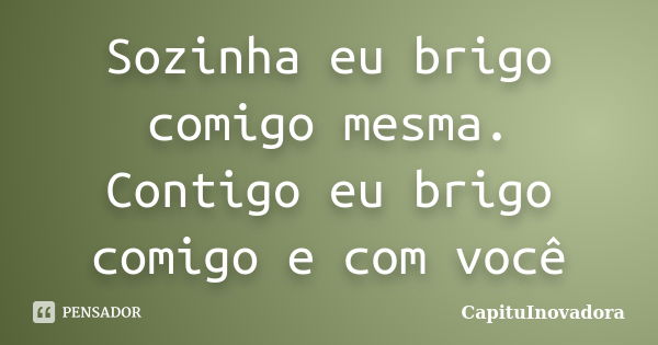 Sozinha eu brigo comigo mesma. Contigo eu brigo comigo e com você... Frase de CapituInovadora.