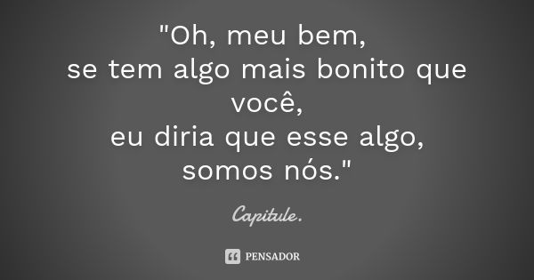 "Oh, meu bem, se tem algo mais bonito que você, eu diria que esse algo, somos nós."... Frase de Capitule.