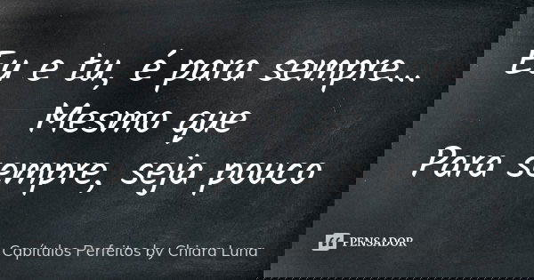 Eu e tu, é para sempre... Mesmo que Para sempre, seja pouco... Frase de Capítulos Perfeitos by Chiara Luna.