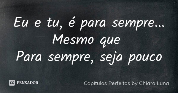 Eu e tu, é para sempre... Mesmo que Para sempre, seja pouco... Frase de Capítulos Perfeitos by Chiara Luna.