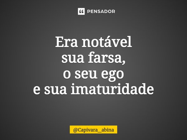 ⁠Era notável sua farsa, o seu ego e sua imaturidade... Frase de Capivara_abina.