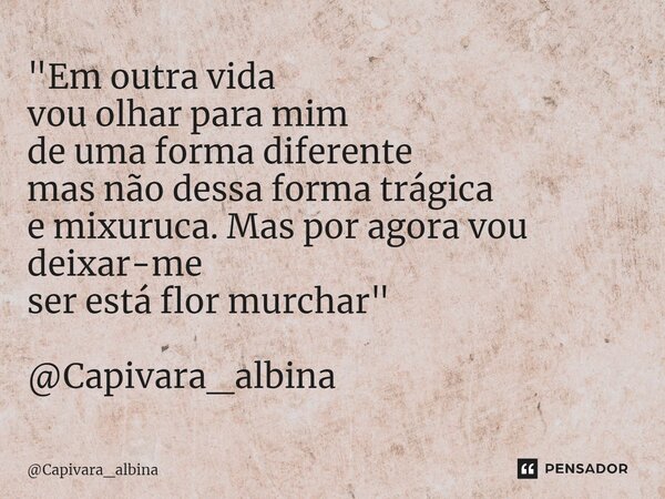 ⁠"Em outra vida vou olhar para mim de uma forma diferente mas não dessa forma trágica e mixuruca. Mas por agora vou deixar-me ser está flor murchar" @... Frase de Capivara_albina.