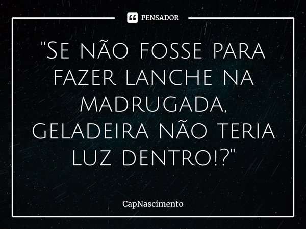 ⁠"Se não fosse para fazer lanche na madrugada, geladeira não teria luz dentro!?"... Frase de CapNascimento.