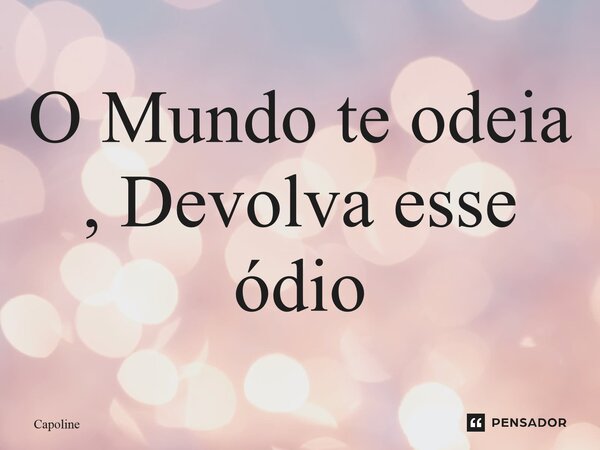 ⁠O Mundo te odeia , Devolva esse ódio... Frase de Capoline.