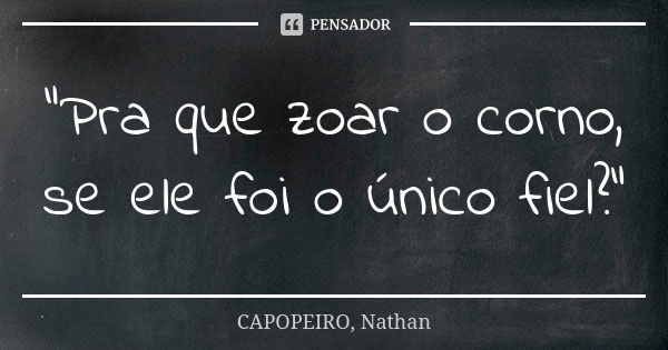 "Pra que zoar o corno, se ele foi o único fiel?"... Frase de CAPOPEIRO, Nathan.