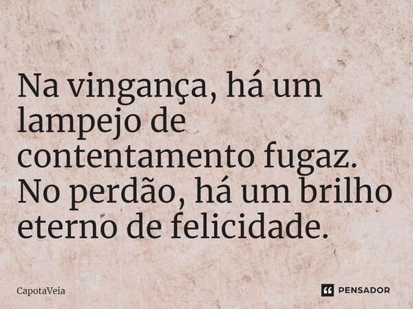 ⁠Na vingança, há um lampejo de contentamento fugaz. No perdão, há um brilho eterno de felicidade.... Frase de CapotaVeia.