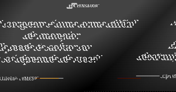 A coragem é uma arma difícil de manejar. Ela pode te salvar ou destruir, só depende de você!... Frase de Cap PM Galvão - PMESP.